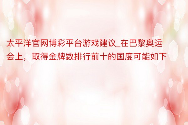 太平洋官网博彩平台游戏建议_在巴黎奥运会上，取得金牌数排行前十的国度可能如下