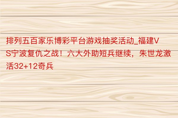 排列五百家乐博彩平台游戏抽奖活动_福建VS宁波复仇之战！六大外助短兵继续，朱世龙激活32+12奇兵