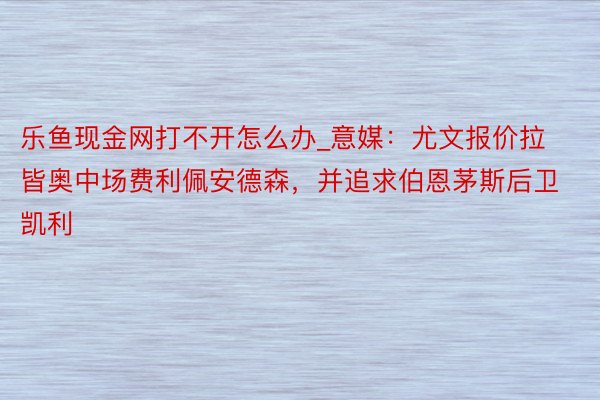 乐鱼现金网打不开怎么办_意媒：尤文报价拉皆奥中场费利佩安德森，并追求伯恩茅斯后卫凯利