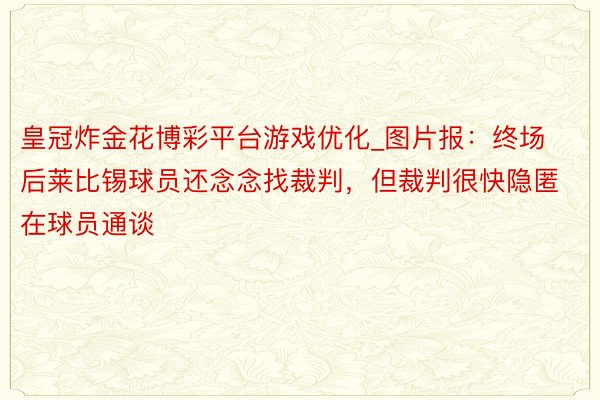 皇冠炸金花博彩平台游戏优化_图片报：终场后莱比锡球员还念念找裁判，但裁判很快隐匿在球员通谈