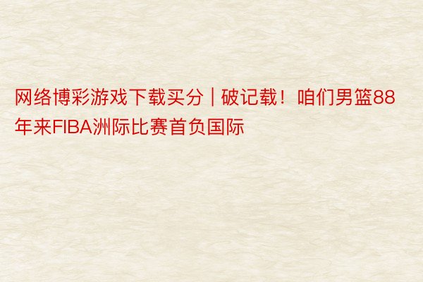 网络博彩游戏下载买分 | 破记载！咱们男篮88年来FIBA洲际比赛首负国际