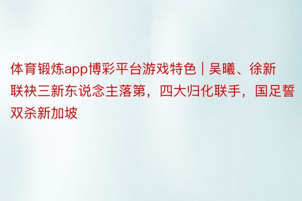 体育锻炼app博彩平台游戏特色 | 吴曦、徐新联袂三新东说念主落第，四大归化联手，国足誓双杀新加坡