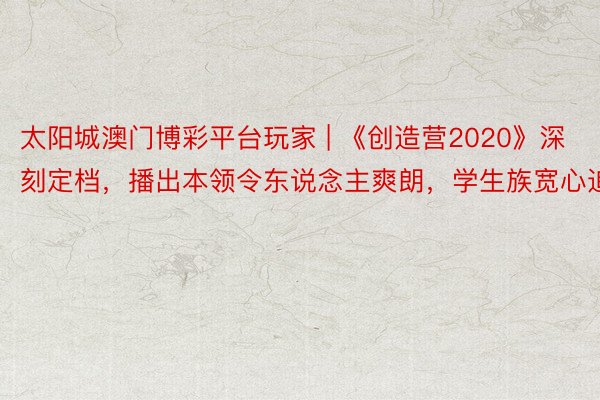 太阳城澳门博彩平台玩家 | 《创造营2020》深刻定档，播出本领令东说念主爽朗，学生族宽心追