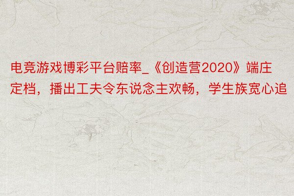 电竞游戏博彩平台赔率_《创造营2020》端庄定档，播出工夫令东说念主欢畅，学生族宽心追