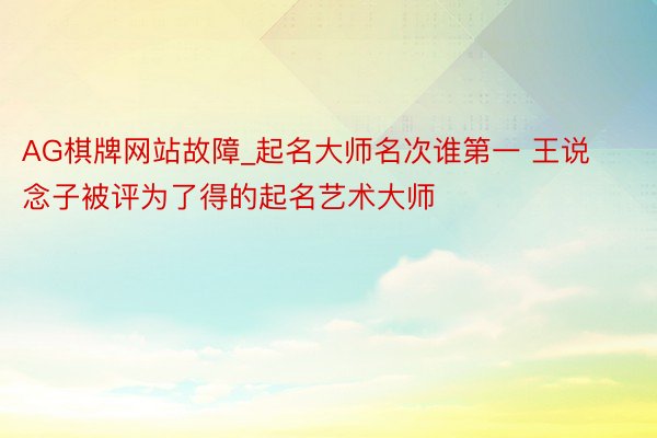 AG棋牌网站故障_起名大师名次谁第一 王说念子被评为了得的起名艺术大师