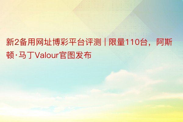 新2备用网址博彩平台评测 | 限量110台，阿斯顿·马丁Valour官图发布