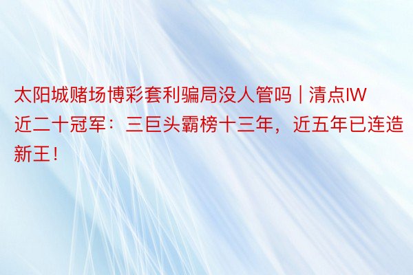 太阳城赌场博彩套利骗局没人管吗 | 清点IW近二十冠军：三巨头霸榜十三年，近五年已连造新王！