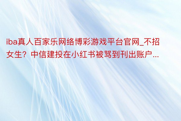 iba真人百家乐网络博彩游戏平台官网_不招女生？中信建投在小红书被骂到刊出账户...