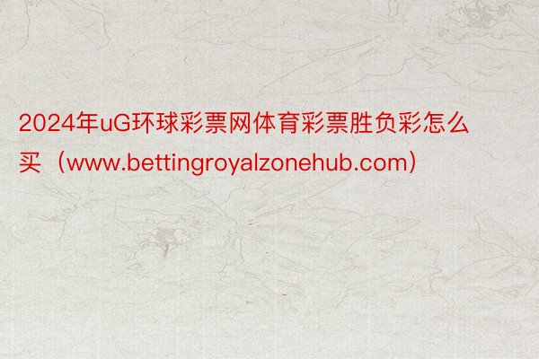 2024年uG环球彩票网体育彩票胜负彩怎么买（www.bettingroyalzonehub.com）