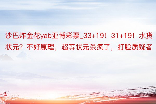 沙巴炸金花yab亚博彩票_33+19！31+19！水货状元？不好原理，超等状元杀疯了，打脸质疑者