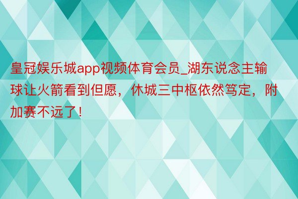 皇冠娱乐城app视频体育会员_湖东说念主输球让火箭看到但愿，休城三中枢依然笃定，附加赛不远了！