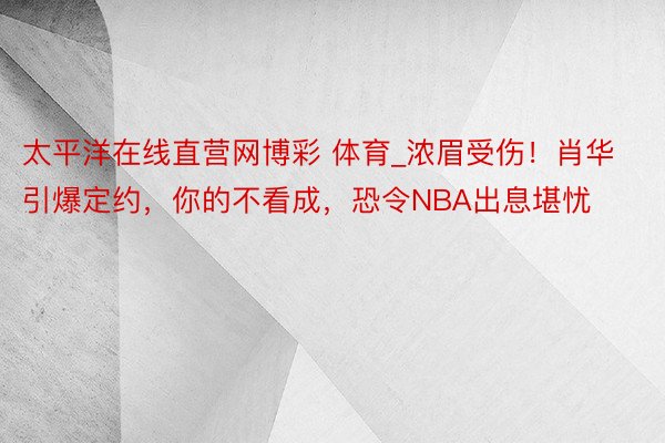 太平洋在线直营网博彩 体育_浓眉受伤！肖华引爆定约，你的不看成，恐令NBA出息堪忧