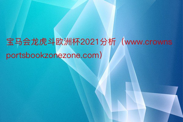 宝马会龙虎斗欧洲杯2021分析（www.crownsportsbookzonezone.com）