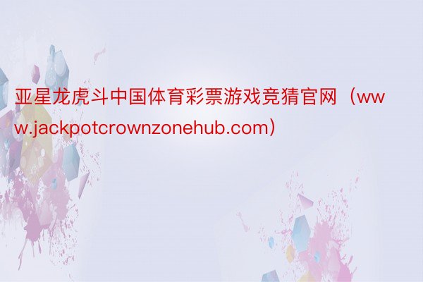 亚星龙虎斗中国体育彩票游戏竞猜官网（www.jackpotcrownzonehub.com）