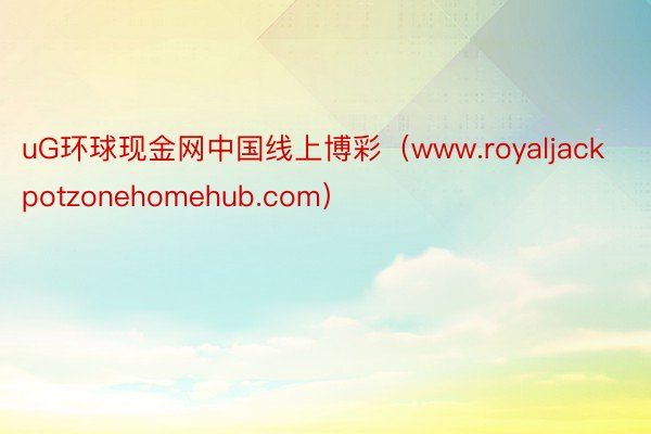 uG环球现金网中国线上博彩（www.royaljackpotzonehomehub.com）