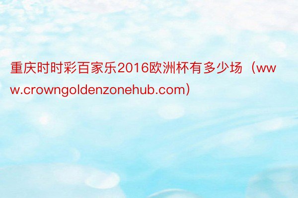 重庆时时彩百家乐2016欧洲杯有多少场（www.crowngoldenzonehub.com）