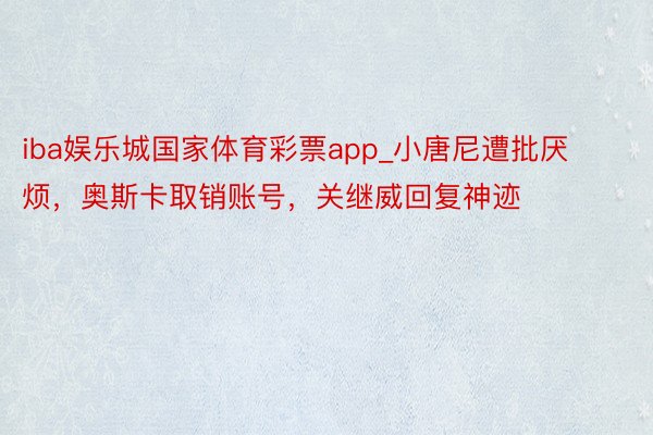 iba娱乐城国家体育彩票app_小唐尼遭批厌烦，奥斯卡取销账号，关继威回复神迹