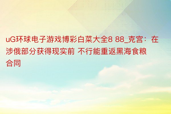 uG环球电子游戏博彩白菜大全8 88_克宫：在涉俄部分获得现实前 不行能重返黑海食粮合同