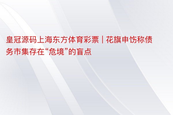 皇冠源码上海东方体育彩票 | 花旗申饬称债务市集存在“危境”的盲点