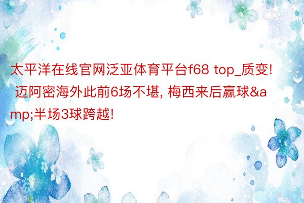 太平洋在线官网泛亚体育平台f68 top_质变! 迈阿密海外此前6场不堪, 梅西来后赢球&半场3球跨越!