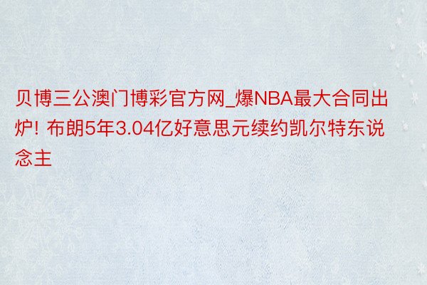 贝博三公澳门博彩官方网_爆NBA最大合同出炉! 布朗5年3.04亿好意思元续约凯尔特东说念主