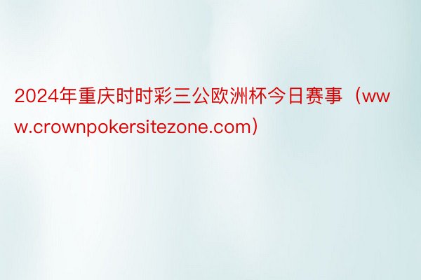 2024年重庆时时彩三公欧洲杯今日赛事（www.crownpokersitezone.com）