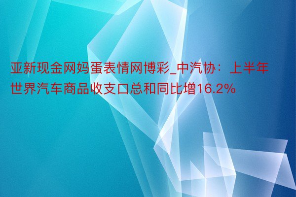 亚新现金网妈蛋表情网博彩_中汽协：上半年世界汽车商品收支口总和同比增16.2%