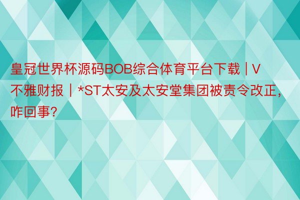 皇冠世界杯源码BOB综合体育平台下载 | V不雅财报｜*ST太安及太安堂集团被责令改正，咋回事？