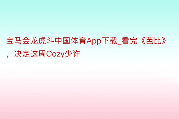 宝马会龙虎斗中国体育App下载_看完《芭比》，决定这周Cozy少许