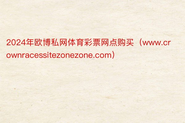 2024年欧博私网体育彩票网点购买（www.crownracessitezonezone.com）