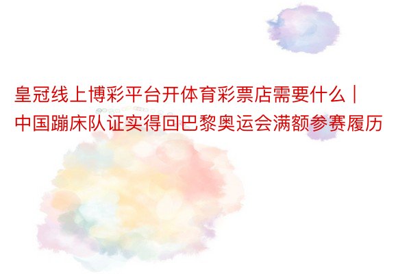 皇冠线上博彩平台开体育彩票店需要什么 | 中国蹦床队证实得回巴黎奥运会满额参赛履历