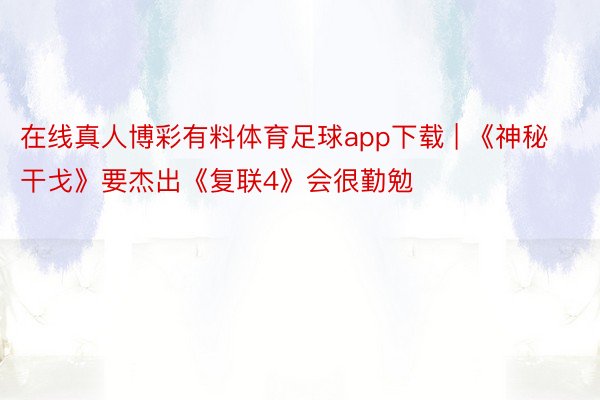 在线真人博彩有料体育足球app下载 | 《神秘干戈》要杰出《复联4》会很勤勉