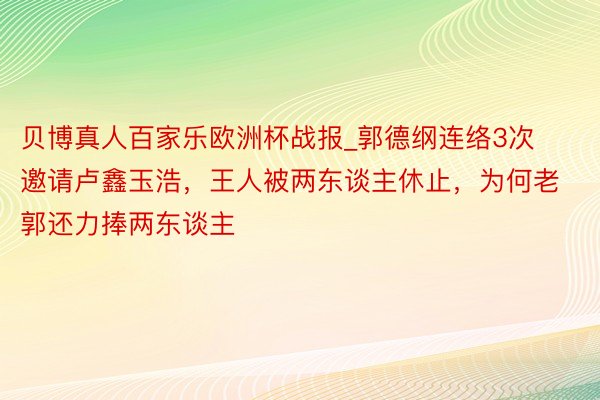 贝博真人百家乐欧洲杯战报_郭德纲连络3次邀请卢鑫玉浩，王人被两东谈主休止，为何老郭还力捧两东谈主