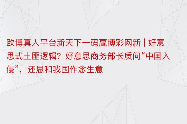 欧博真人平台新天下一码赢博彩网新 | 好意思式土匪逻辑？好意思商务部长质问“中国入侵”，还思和我国作念生意