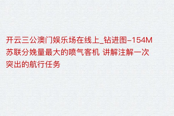 开云三公澳门娱乐场在线上_钻进图-154M 苏联分娩量最大的喷气客机 讲解注解一次突出的航行任务