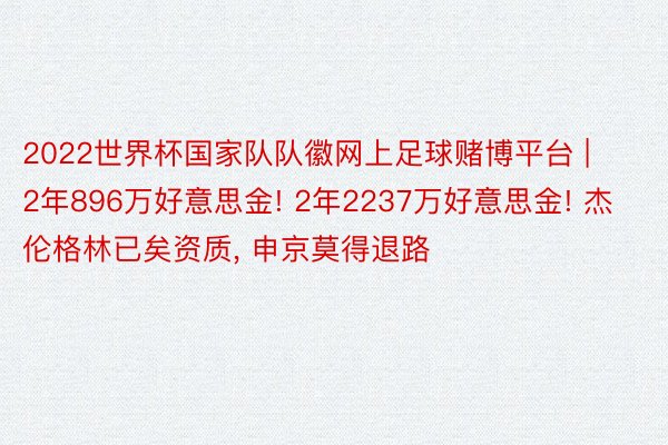 2022世界杯国家队队徽网上足球赌博平台 | 2年896万好意思金! 2年2237万好意思金! 杰伦格林已矣资质， 申京莫得退路