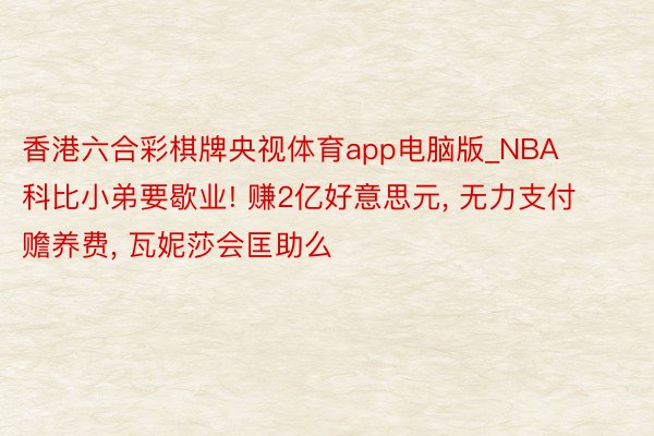 香港六合彩棋牌央视体育app电脑版_NBA科比小弟要歇业! 赚2亿好意思元, 无力支付赡养费, 瓦妮莎会匡助么