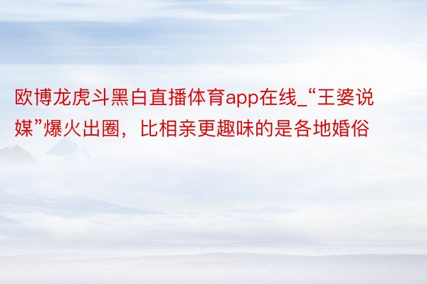 欧博龙虎斗黑白直播体育app在线_“王婆说媒”爆火出圈，比相亲更趣味的是各地婚俗