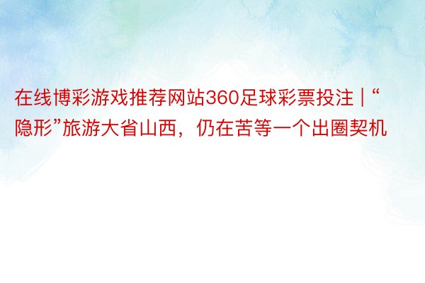 在线博彩游戏推荐网站360足球彩票投注 | “隐形”旅游大省山西，仍在苦等一个出圈契机