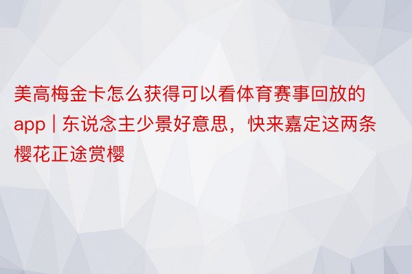 美高梅金卡怎么获得可以看体育赛事回放的app | 东说念主少景好意思，快来嘉定这两条樱花正途赏樱