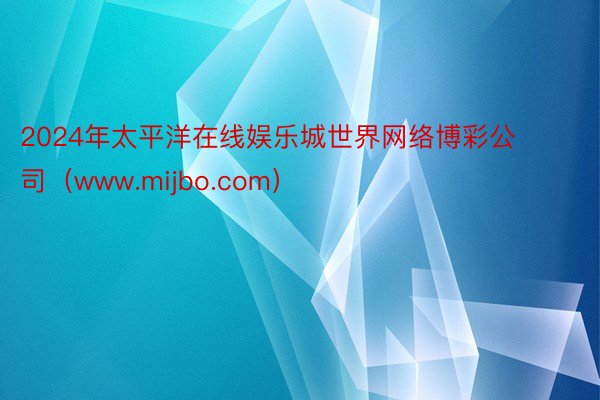 2024年太平洋在线娱乐城世界网络博彩公司（www.mijbo.com）