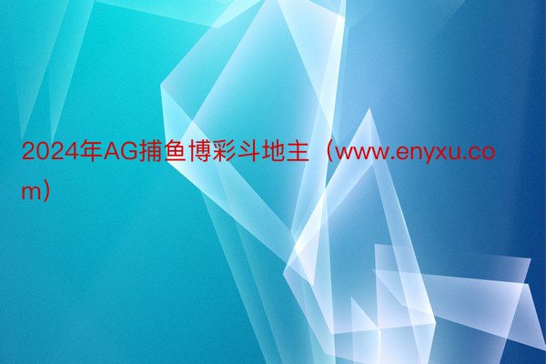 2024年AG捕鱼博彩斗地主（www.enyxu.com）