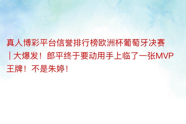 真人博彩平台信誉排行榜欧洲杯葡萄牙决赛 | 大爆发！郎平终于要动用手上临了一张MVP王牌！不是朱婷！