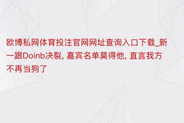 欧博私网体育投注官网网址查询入口下载_新一跟Doinb决裂, 嘉宾名单莫得他, 直言我方不再当狗了