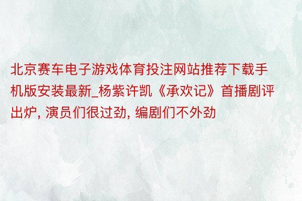 北京赛车电子游戏体育投注网站推荐下载手机版安装最新_杨紫许凯《承欢记》首播剧评出炉, 演员们很过劲, 编剧们不外劲