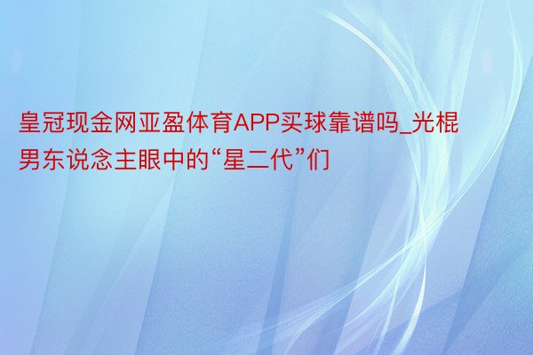 皇冠现金网亚盈体育APP买球靠谱吗_光棍男东说念主眼中的“星二代”们