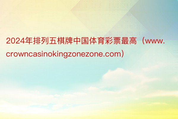 2024年排列五棋牌中国体育彩票最高（www.crowncasinokingzonezone.com）