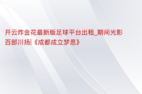 开云炸金花最新版足球平台出租_期间光影 百部川扬|《成都成立梦思》