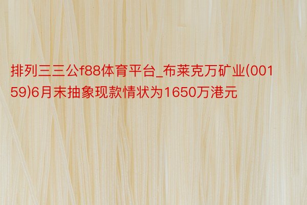 排列三三公f88体育平台_布莱克万矿业(00159)6月末抽象现款情状为1650万港元