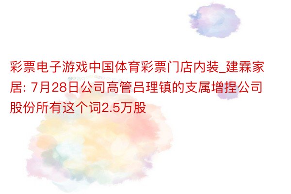 彩票电子游戏中国体育彩票门店内装_建霖家居: 7月28日公司高管吕理镇的支属增捏公司股份所有这个词2.5万股